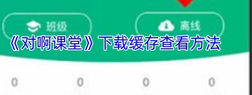 对啊课堂下载缓存查看方法 对啊课堂下载缓存怎么查看